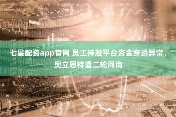 七星配资app官网 员工持股平台资金穿透异常，奥立思特遭二轮问询
