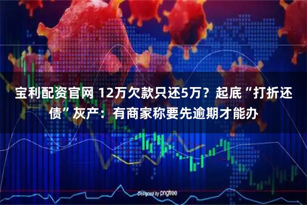 宝利配资官网 12万欠款只还5万？起底“打折还债”灰产：有商家称要先逾期才能办