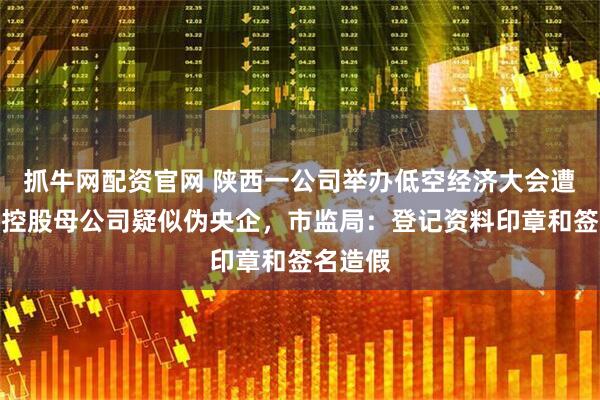 抓牛网配资官网 陕西一公司举办低空经济大会遭质疑，控股母公司疑似伪央企，市监局：登记资料印章和签名造假