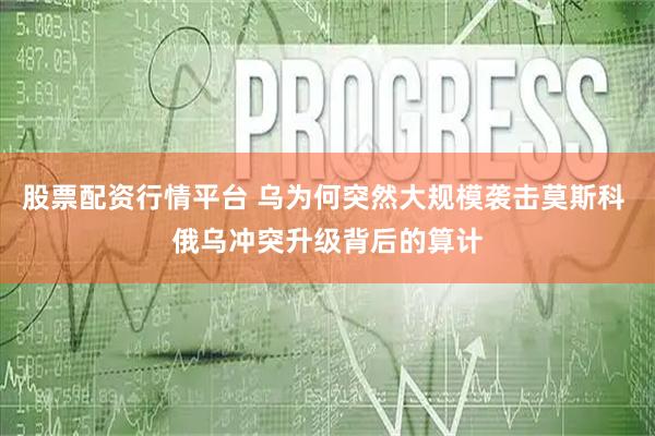 股票配资行情平台 乌为何突然大规模袭击莫斯科 俄乌冲突升级背后的算计