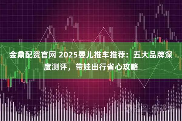 金鼎配资官网 2025婴儿推车推荐:五大品牌深度测评,带娃出行省心攻略