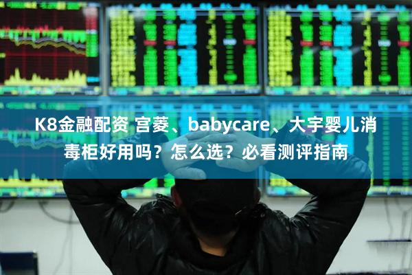 K8金融配资 宫菱、babycare、大宇婴儿消毒柜好用吗？怎么选？必看测评指南