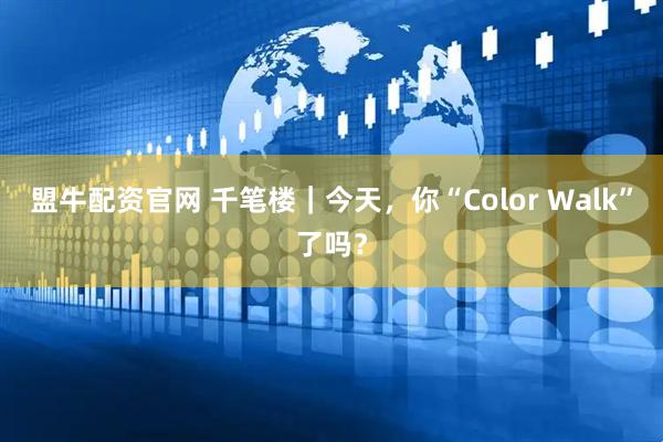 盟牛配资官网 千笔楼｜今天，你“Color Walk”了吗？