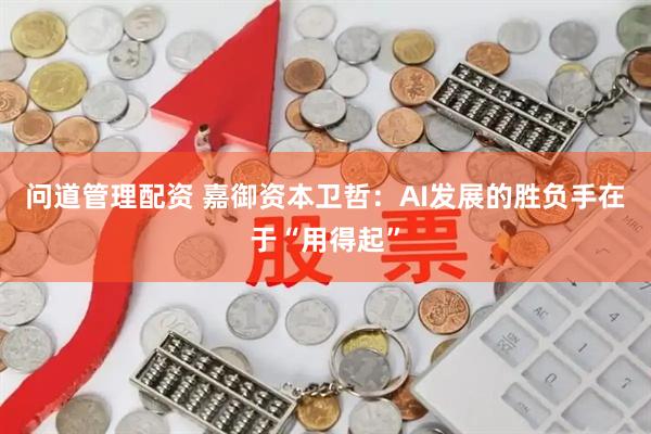 问道管理配资 嘉御资本卫哲：AI发展的胜负手在于“用得起”