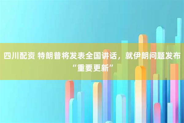 四川配资 特朗普将发表全国讲话，就伊朗问题发布“重要更新”