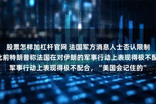 股票怎样加杠杆官网 法国军方消息人士否认限制美军机飞越其领空；此前特朗普称法国在对伊朗的军事行动上表现得极不配合，“美国会记住的”