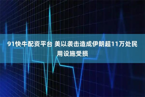 91快牛配资平台 美以袭击造成伊朗超11万处民用设施受损