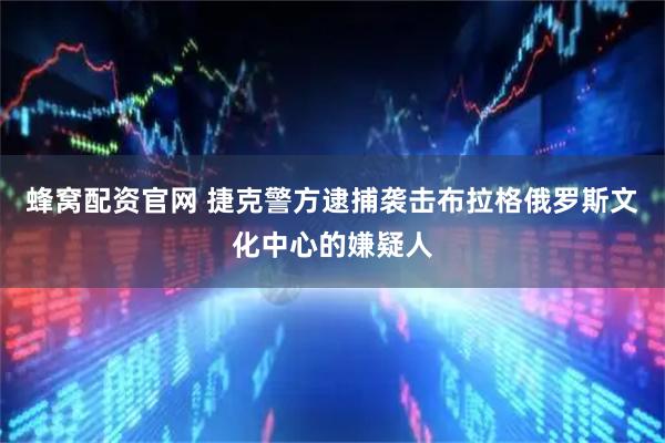 蜂窝配资官网 捷克警方逮捕袭击布拉格俄罗斯文化中心的嫌疑人