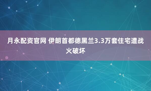 月永配资官网 伊朗首都德黑兰3.3万套住宅遭战火破坏