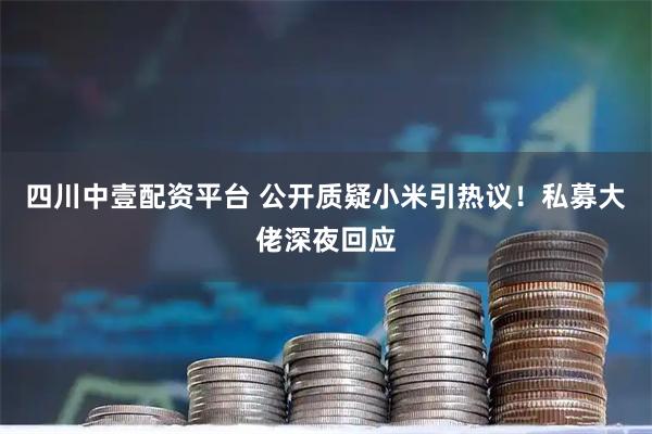 四川中壹配资平台 公开质疑小米引热议！私募大佬深夜回应