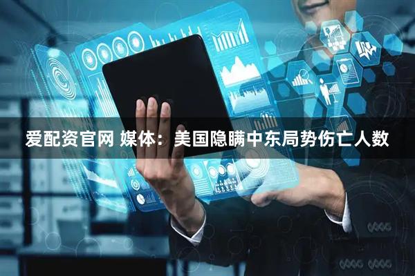 爱配资官网 媒体：美国隐瞒中东局势伤亡人数