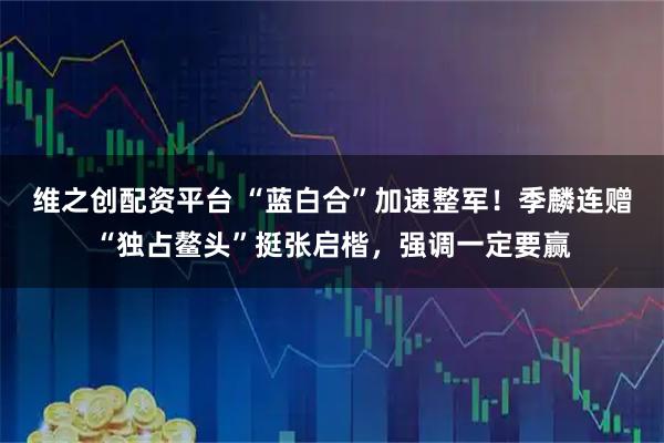维之创配资平台 “蓝白合”加速整军！季麟连赠“独占鳌头”挺张启楷，强调一定要赢
