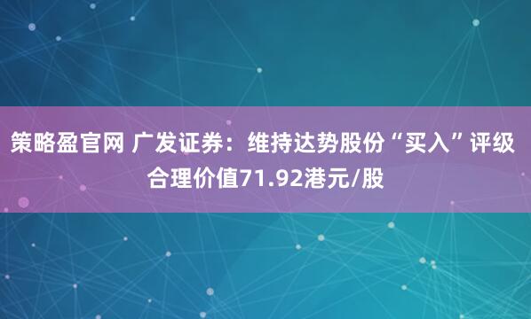 策略盈官网 广发证券：维持达势股份“买入”评级 合理价值71.92港元/股