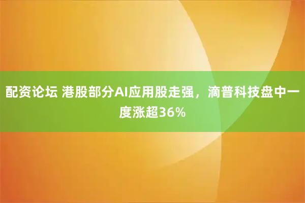 配资论坛 港股部分AI应用股走强，滴普科技盘中一度涨超36%