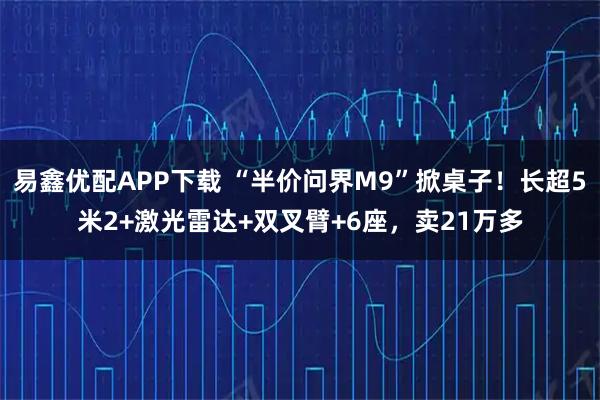 易鑫优配APP下载 “半价问界M9”掀桌子！长超5米2+激光雷达+双叉臂+6座，卖21万多