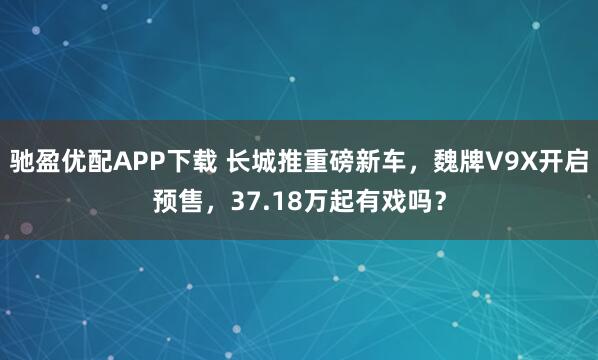 驰盈优配APP下载 长城推重磅新车，魏牌V9X开启预售，37.18万起有戏吗？