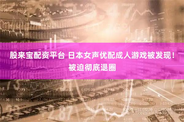 股来宝配资平台 日本女声优配成人游戏被发现！被迫彻底退圈
