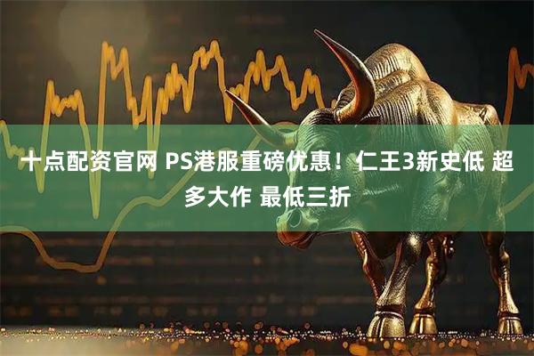 十点配资官网 PS港服重磅优惠！仁王3新史低 超多大作 最低三折
