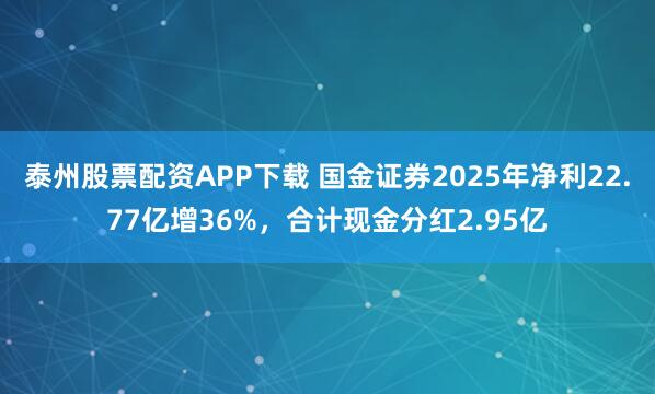泰州股票配资APP下载 国金证券2025年净利22.77亿增36%，合计现金分红2.95亿