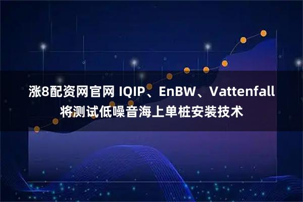 涨8配资网官网 IQIP、EnBW、Vattenfall将测试低噪音海上单桩安装技术
