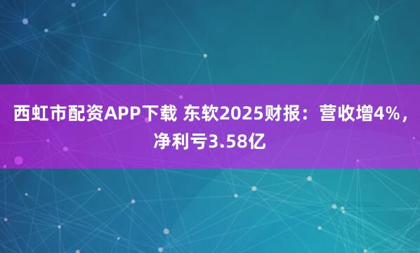 西虹市配资APP下载 东软2025财报：营收增4%，净利亏3.58亿