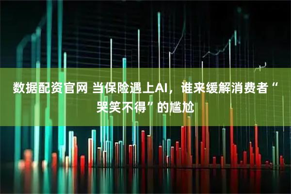 数据配资官网 当保险遇上AI，谁来缓解消费者“哭笑不得”的尴尬