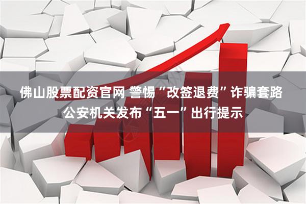 佛山股票配资官网 警惕“改签退费”诈骗套路 公安机关发布“五一”出行提示