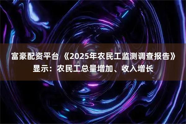 富豪配资平台 《2025年农民工监测调查报告》显示：农民工总量增加、收入增长