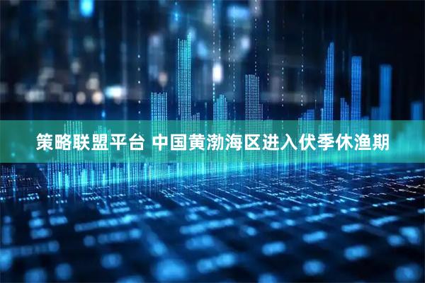策略联盟平台 中国黄渤海区进入伏季休渔期