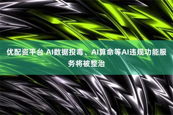 优配资平台 AI数据投毒、AI算命等AI违规功能服务将被整治