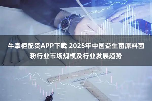 牛掌柜配资APP下载 2025年中国益生菌原料菌粉行业市场规模及行业发展趋势