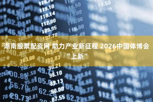 湖南股票配资网 助力产业新征程 2026中国体博会“上新”
