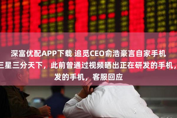 深富优配APP下载 追觅CEO俞浩豪言自家手机要与苹果三星三分天下，此前曾通过视频晒出正在研发的手机，客服回应