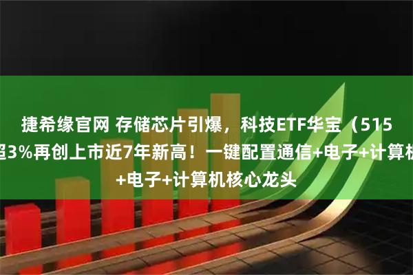 捷希缘官网 存储芯片引爆，科技ETF华宝（515000）涨超3%再创上市近7年新高！一键配置通信+电子+计算机核心龙头