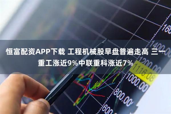 恒富配资APP下载 工程机械股早盘普遍走高 三一重工涨近9%中联重科涨近7%