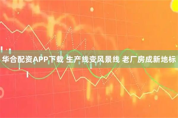 华合配资APP下载 生产线变风景线 老厂房成新地标