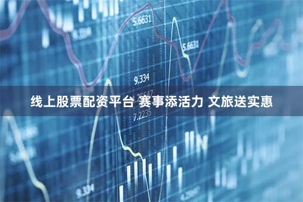 线上股票配资平台 赛事添活力 文旅送实惠