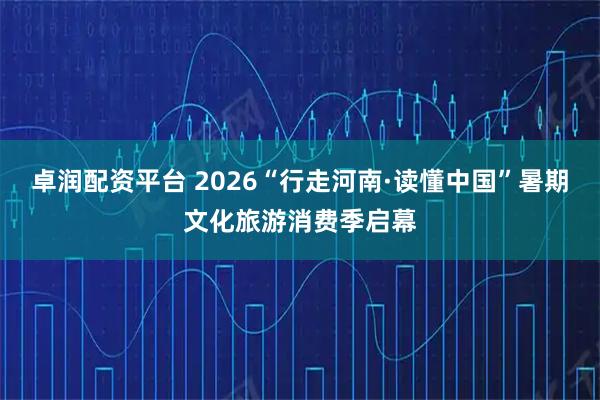 卓润配资平台 2026“行走河南·读懂中国”暑期文化旅游消费季启幕