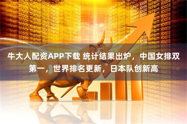 牛大人配资APP下载 统计结果出炉，中国女排双第一，世界排名更新，日本队创新高