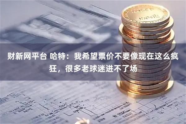 财新网平台 哈特：我希望票价不要像现在这么疯狂，很多老球迷进不了场
