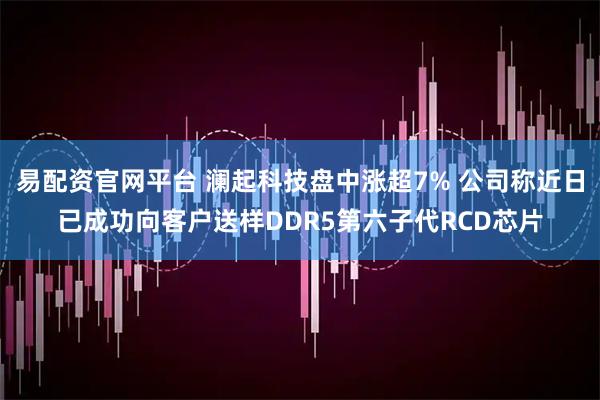 易配资官网平台 澜起科技盘中涨超7% 公司称近日已成功向客户送样DDR5第六子代RCD芯片