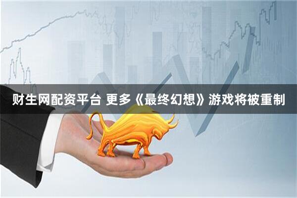 财生网配资平台 更多《最终幻想》游戏将被重制