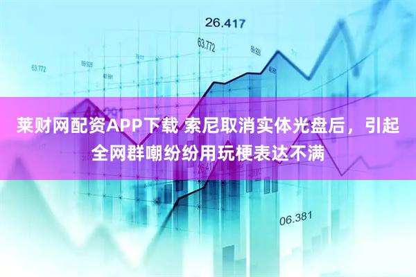 莱财网配资APP下载 索尼取消实体光盘后，引起全网群嘲纷纷用玩梗表达不满