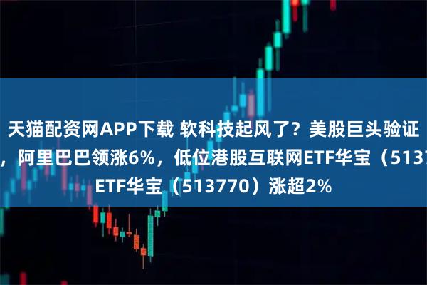 天猫配资网APP下载 软科技起风了？美股巨头验证AI应用商业化，阿里巴巴领涨6%，低位港股互联网ETF华宝（513770）涨超2%