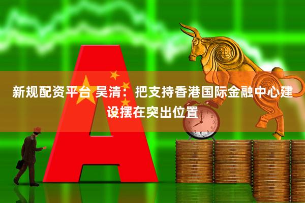 新规配资平台 吴清：把支持香港国际金融中心建设摆在突出位置