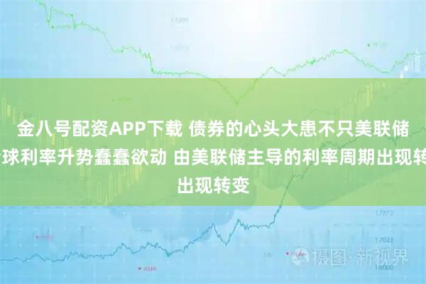 金八号配资APP下载 债券的心头大患不只美联储 全球利率升势蠢蠢欲动 由美联储主导的利率周期出现转变