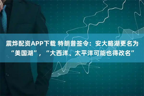 震烨配资APP下载 特朗普签令：安大略湖更名为“美国湖”，“大西洋、太平洋可能也得改名”